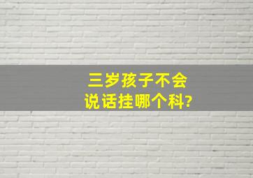 三岁孩子不会说话挂哪个科?