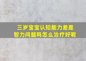 三岁宝宝认知能力差是智力问题吗怎么治疗好呢