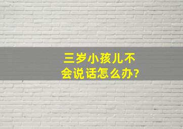 三岁小孩儿不会说话怎么办?