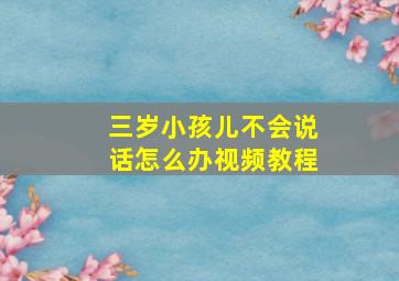 三岁小孩儿不会说话怎么办视频教程