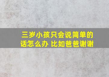 三岁小孩只会说简单的话怎么办 比如爸爸谢谢