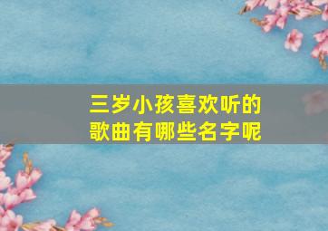 三岁小孩喜欢听的歌曲有哪些名字呢