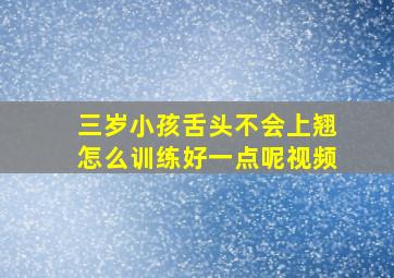 三岁小孩舌头不会上翘怎么训练好一点呢视频