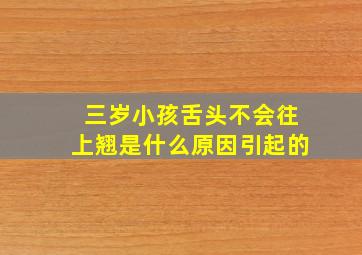 三岁小孩舌头不会往上翘是什么原因引起的