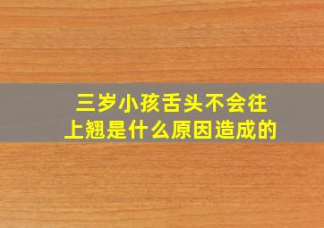 三岁小孩舌头不会往上翘是什么原因造成的