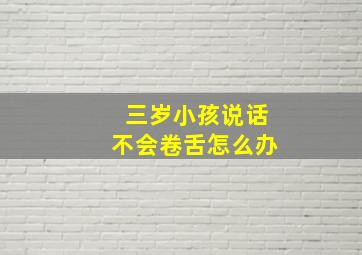 三岁小孩说话不会卷舌怎么办