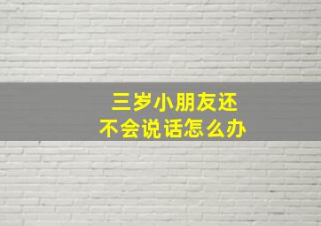 三岁小朋友还不会说话怎么办