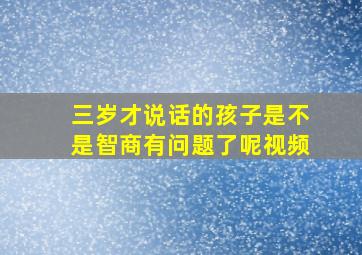 三岁才说话的孩子是不是智商有问题了呢视频