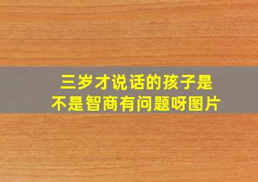 三岁才说话的孩子是不是智商有问题呀图片