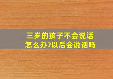 三岁的孩子不会说话怎么办?以后会说话吗