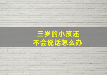 三岁的小孩还不会说话怎么办