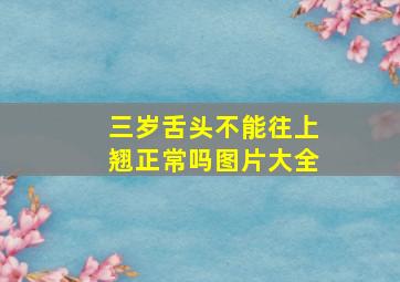 三岁舌头不能往上翘正常吗图片大全