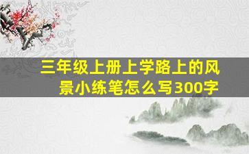 三年级上册上学路上的风景小练笔怎么写300字