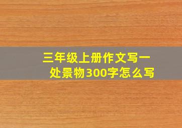 三年级上册作文写一处景物300字怎么写