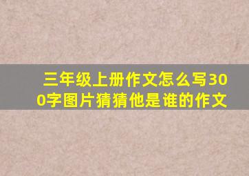 三年级上册作文怎么写300字图片猜猜他是谁的作文