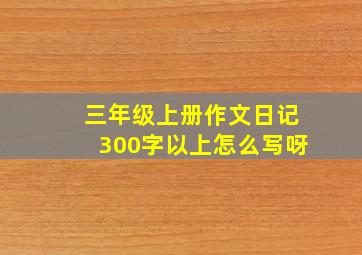 三年级上册作文日记300字以上怎么写呀