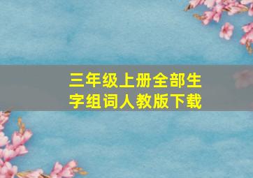 三年级上册全部生字组词人教版下载