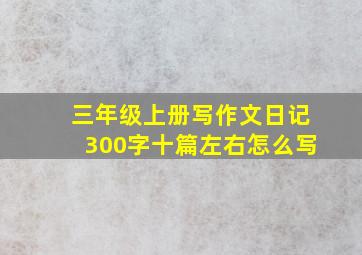 三年级上册写作文日记300字十篇左右怎么写