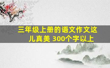 三年级上册的语文作文这儿真美 300个字以上