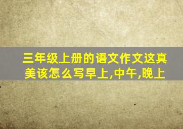 三年级上册的语文作文这真美该怎么写早上,中午,晚上