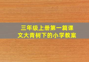 三年级上册第一篇课文大青树下的小学教案