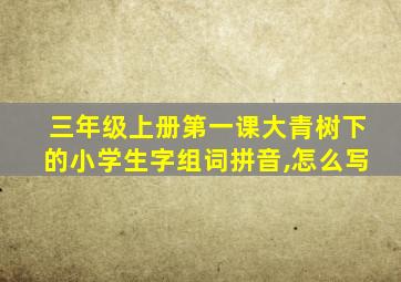 三年级上册第一课大青树下的小学生字组词拼音,怎么写