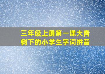 三年级上册第一课大青树下的小学生字词拼音