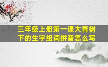 三年级上册第一课大青树下的生字组词拼音怎么写