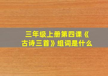 三年级上册第四课《古诗三首》组词是什么