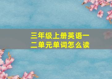 三年级上册英语一二单元单词怎么读