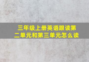 三年级上册英语跟读第二单元和第三单元怎么读