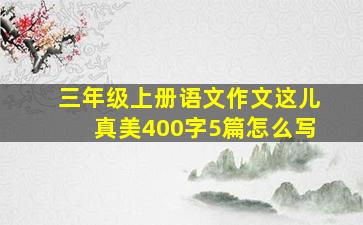 三年级上册语文作文这儿真美400字5篇怎么写