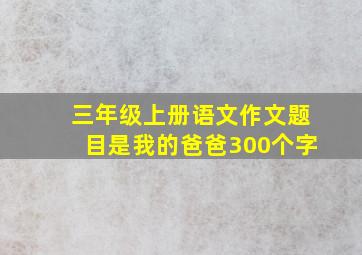 三年级上册语文作文题目是我的爸爸300个字