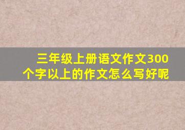 三年级上册语文作文300个字以上的作文怎么写好呢