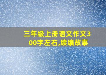 三年级上册语文作文300字左右,续编故事