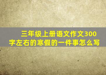 三年级上册语文作文300字左右的寒假的一件事怎么写