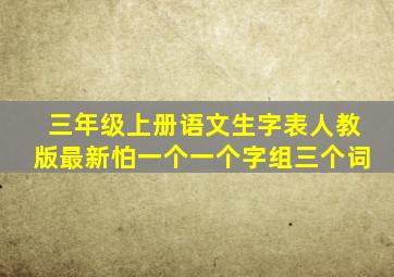 三年级上册语文生字表人教版最新怕一个一个字组三个词