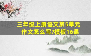 三年级上册语文第5单元作文怎么写?模板16课