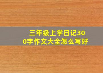 三年级上学日记300字作文大全怎么写好