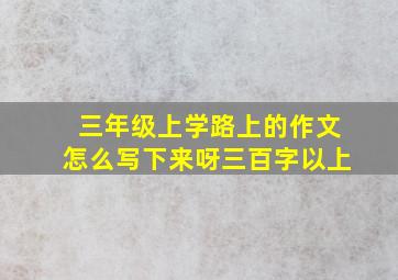 三年级上学路上的作文怎么写下来呀三百字以上