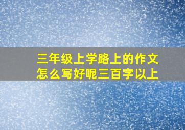 三年级上学路上的作文怎么写好呢三百字以上