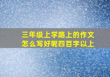 三年级上学路上的作文怎么写好呢四百字以上