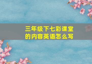 三年级下七彩课堂的内容英语怎么写