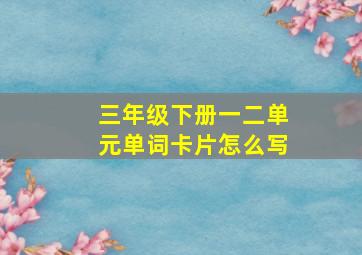 三年级下册一二单元单词卡片怎么写