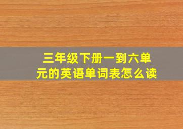 三年级下册一到六单元的英语单词表怎么读