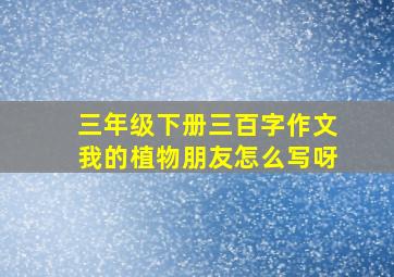 三年级下册三百字作文我的植物朋友怎么写呀