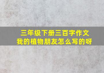 三年级下册三百字作文我的植物朋友怎么写的呀