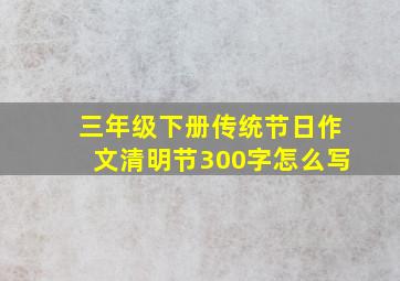 三年级下册传统节日作文清明节300字怎么写