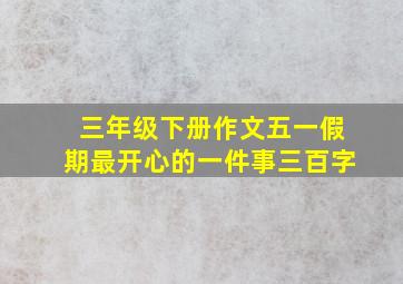 三年级下册作文五一假期最开心的一件事三百字