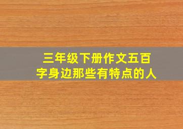 三年级下册作文五百字身边那些有特点的人